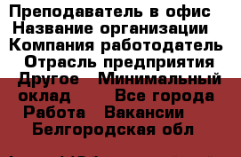 Преподаватель в офис › Название организации ­ Компания-работодатель › Отрасль предприятия ­ Другое › Минимальный оклад ­ 1 - Все города Работа » Вакансии   . Белгородская обл.